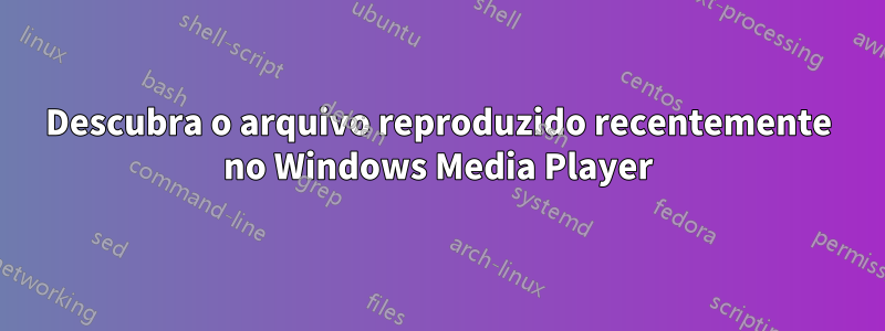 Descubra o arquivo reproduzido recentemente no Windows Media Player