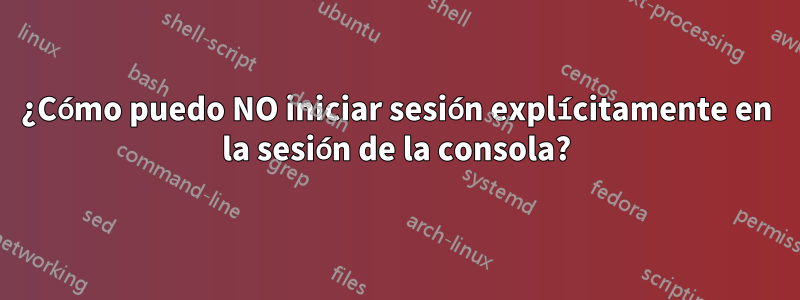 ¿Cómo puedo NO iniciar sesión explícitamente en la sesión de la consola?