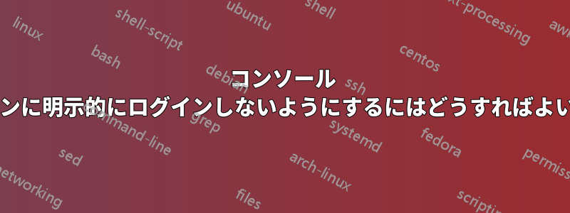 コンソール セッションに明示的にログインしないようにするにはどうすればよいですか?