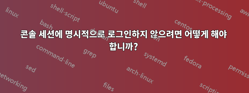 콘솔 세션에 명시적으로 로그인하지 않으려면 어떻게 해야 합니까?