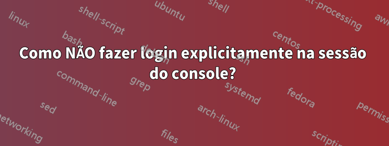 Como NÃO fazer login explicitamente na sessão do console?