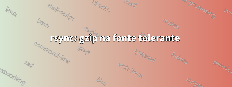 rsync: gzip na fonte tolerante