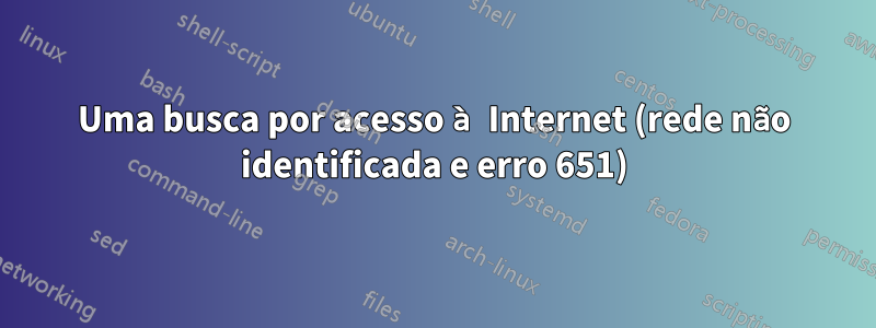 Uma busca por acesso à Internet (rede não identificada e erro 651)