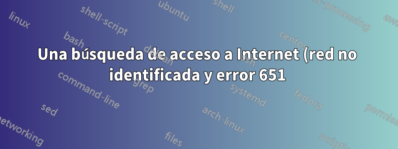 Una búsqueda de acceso a Internet (red no identificada y error 651)