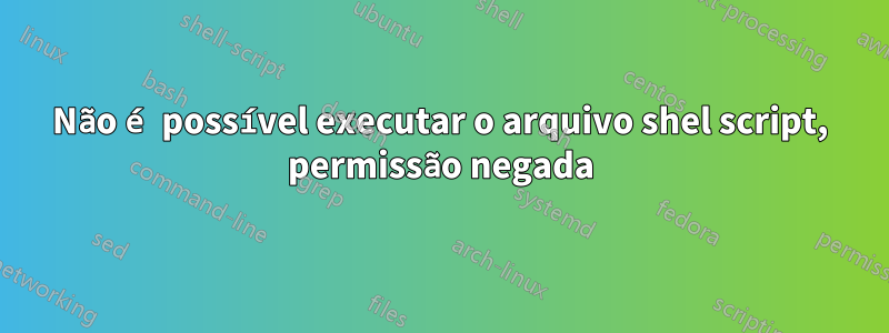 Não é possível executar o arquivo shel script, permissão negada