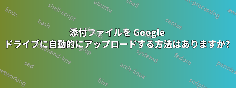 添付ファイルを Google ドライブに自動的にアップロードする方法はありますか?
