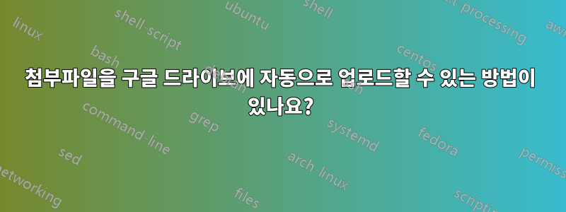 첨부파일을 구글 드라이브에 자동으로 업로드할 수 있는 방법이 있나요?