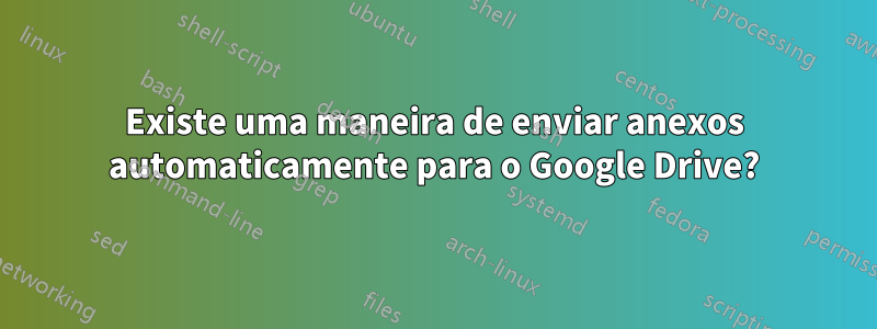 Existe uma maneira de enviar anexos automaticamente para o Google Drive?