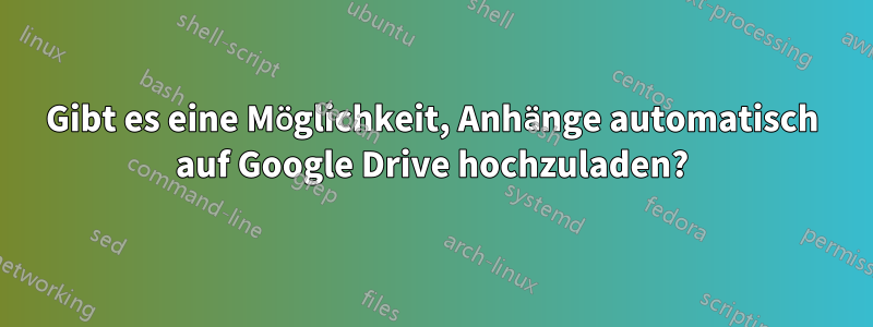 Gibt es eine Möglichkeit, Anhänge automatisch auf Google Drive hochzuladen?