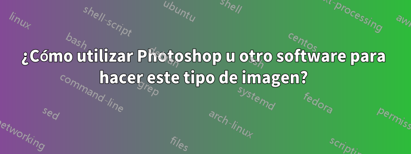 ¿Cómo utilizar Photoshop u otro software para hacer este tipo de imagen?