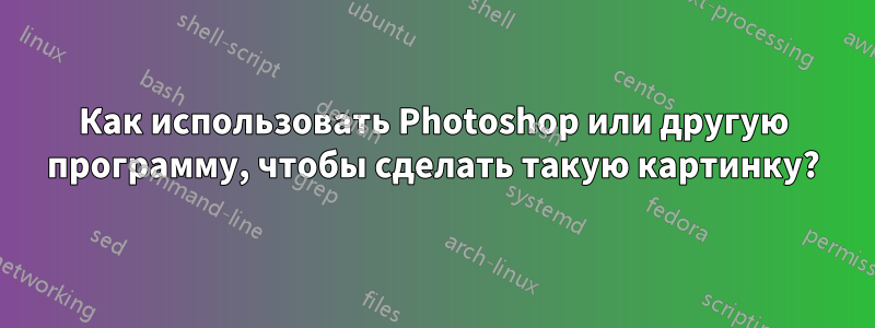 Как использовать Photoshop или другую программу, чтобы сделать такую ​​картинку?