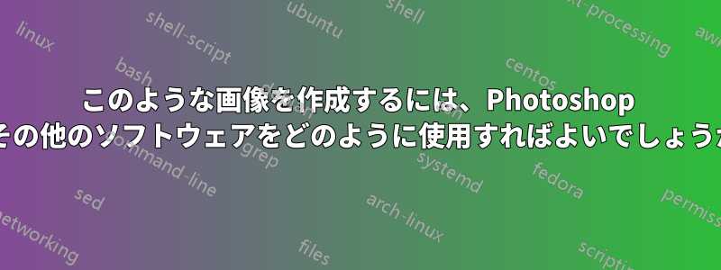 このような画像を作成するには、Photoshop やその他のソフトウェアをどのように使用すればよいでしょうか?