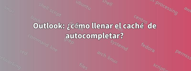 Outlook: ¿cómo llenar el caché de autocompletar?