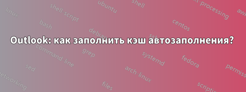 Outlook: как заполнить кэш автозаполнения?