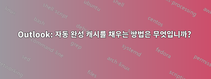 Outlook: 자동 완성 캐시를 채우는 방법은 무엇입니까?