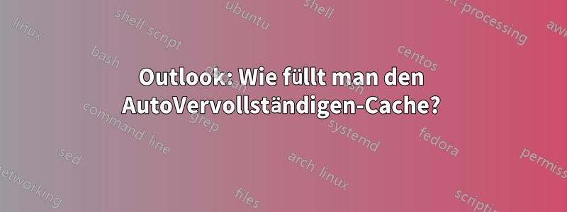 Outlook: Wie füllt man den AutoVervollständigen-Cache?