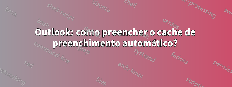 Outlook: como preencher o cache de preenchimento automático?