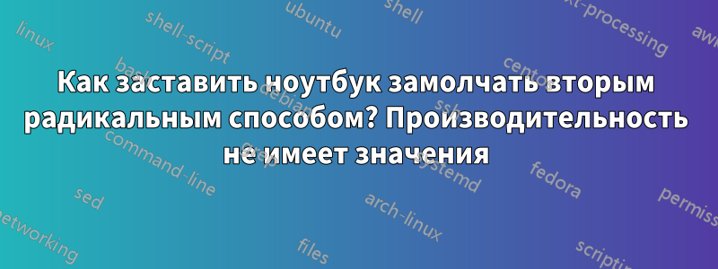 Как заставить ноутбук замолчать вторым радикальным способом? Производительность не имеет значения