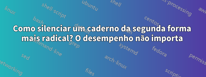 Como silenciar um caderno da segunda forma mais radical? O desempenho não importa
