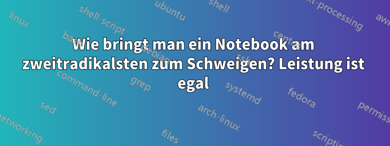 Wie bringt man ein Notebook am zweitradikalsten zum Schweigen? Leistung ist egal