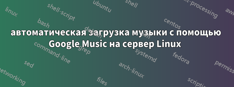 автоматическая загрузка музыки с помощью Google Music на сервер Linux 
