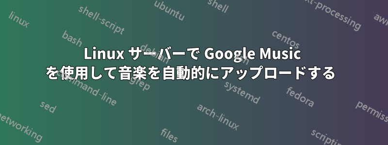 Linux サーバーで Google Music を使用して音楽を自動的にアップロードする 