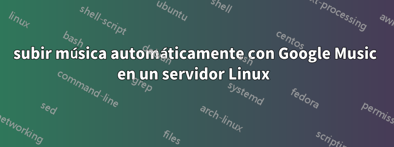 subir música automáticamente con Google Music en un servidor Linux 