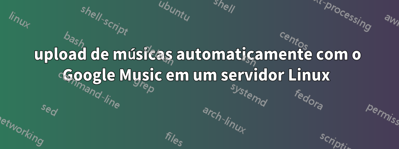 upload de músicas automaticamente com o Google Music em um servidor Linux 