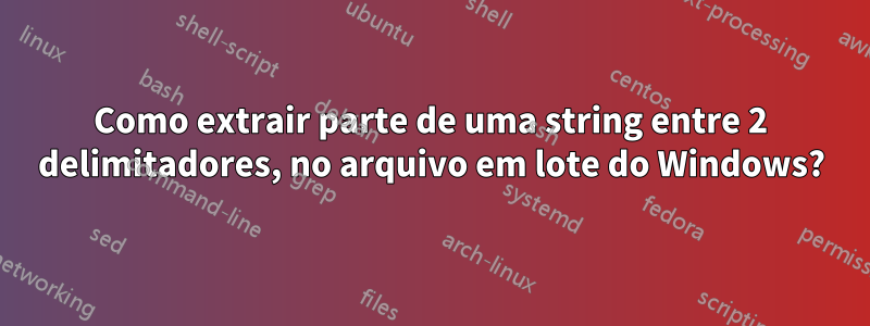 Como extrair parte de uma string entre 2 delimitadores, no arquivo em lote do Windows?