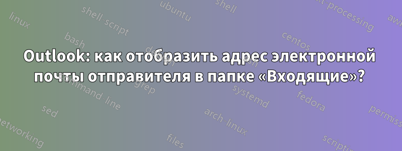 Outlook: как отобразить адрес электронной почты отправителя в папке «Входящие»?