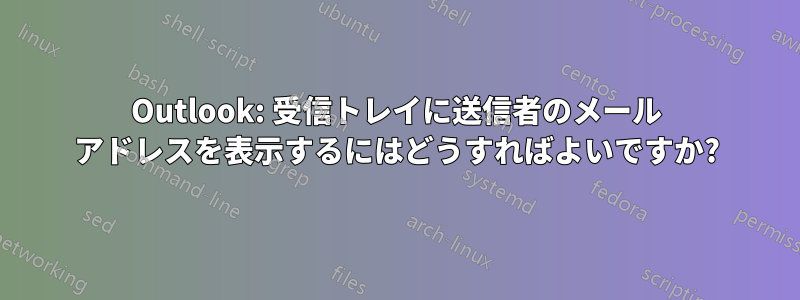 Outlook: 受信トレイに送信者のメール アドレスを表示するにはどうすればよいですか?