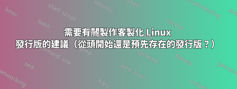 需要有關製作客製化 Linux 發行版的建議（從頭開始還是預先存在的發行版？）