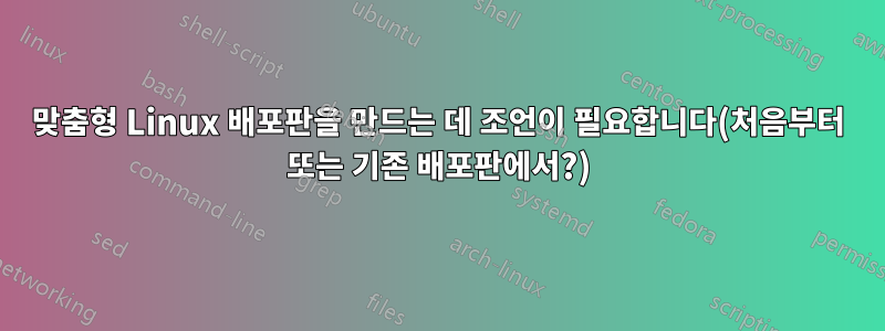 맞춤형 Linux 배포판을 만드는 데 조언이 필요합니다(처음부터 또는 기존 배포판에서?)