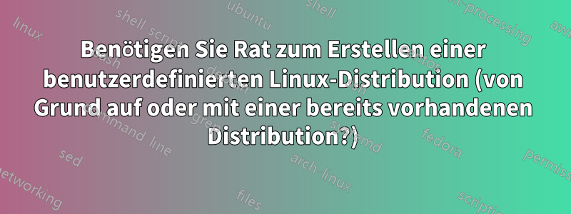 Benötigen Sie Rat zum Erstellen einer benutzerdefinierten Linux-Distribution (von Grund auf oder mit einer bereits vorhandenen Distribution?)