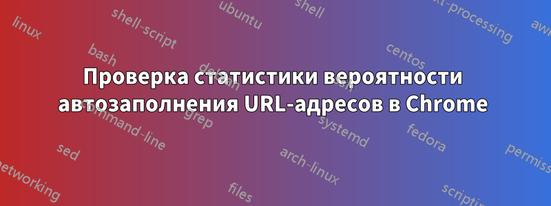 Проверка статистики вероятности автозаполнения URL-адресов в Chrome