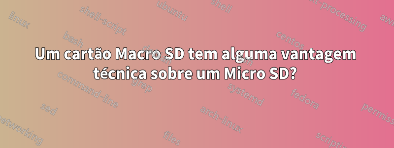 Um cartão Macro SD tem alguma vantagem técnica sobre um Micro SD?