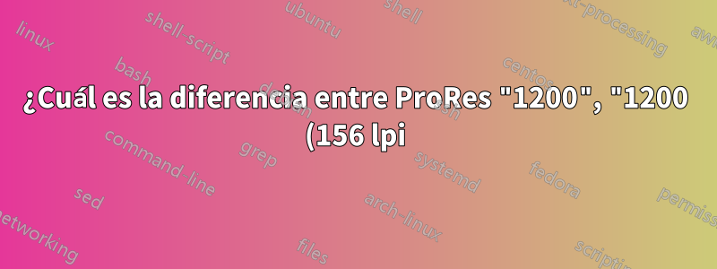 ¿Cuál es la diferencia entre ProRes "1200", "1200 (156 lpi)" y "1200 (180 lpi)" en la impresión?