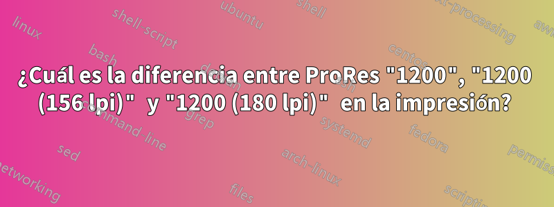 ¿Cuál es la diferencia entre ProRes "1200", "1200 (156 lpi)" y "1200 (180 lpi)" en la impresión?