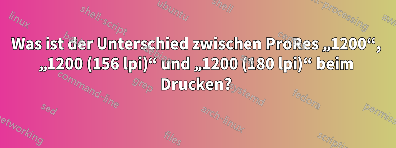 Was ist der Unterschied zwischen ProRes „1200“, „1200 (156 lpi)“ und „1200 (180 lpi)“ beim Drucken?