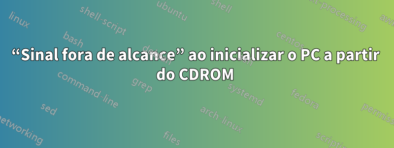 “Sinal fora de alcance” ao inicializar o PC a partir do CDROM