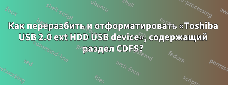 Как переразбить и отформатировать «Toshiba USB 2.0 ext HDD USB device», содержащий раздел CDFS?