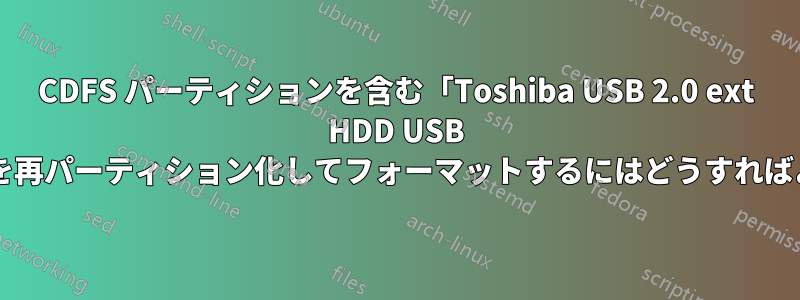 CDFS パーティションを含む「Toshiba USB 2.0 ext HDD USB デバイス」を再パーティション化してフォーマットするにはどうすればよいですか?