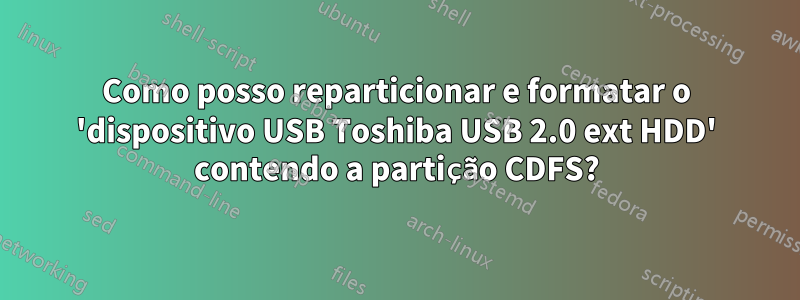 Como posso reparticionar e formatar o 'dispositivo USB Toshiba USB 2.0 ext HDD' contendo a partição CDFS?