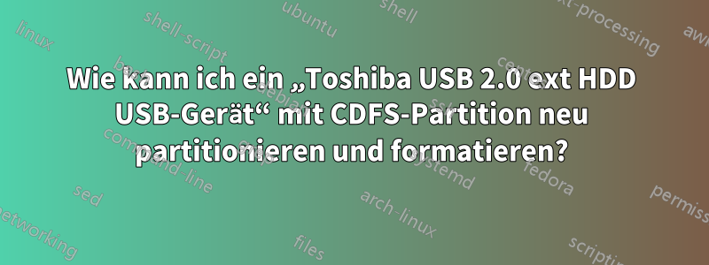Wie kann ich ein „Toshiba USB 2.0 ext HDD USB-Gerät“ mit CDFS-Partition neu partitionieren und formatieren?