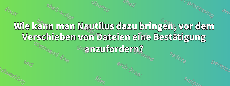 Wie kann man Nautilus dazu bringen, vor dem Verschieben von Dateien eine Bestätigung anzufordern?