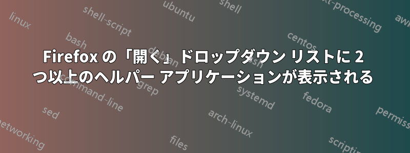 Firefox の「開く」ドロップダウン リストに 2 つ以上のヘルパー アプリケーションが表示される