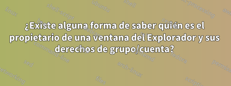 ¿Existe alguna forma de saber quién es el propietario de una ventana del Explorador y sus derechos de grupo/cuenta?