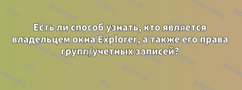 Есть ли способ узнать, кто является владельцем окна Explorer, а также его права групп/учетных записей?