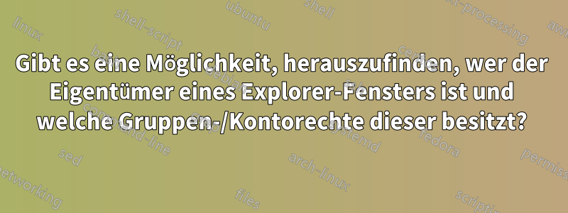 Gibt es eine Möglichkeit, herauszufinden, wer der Eigentümer eines Explorer-Fensters ist und welche Gruppen-/Kontorechte dieser besitzt?