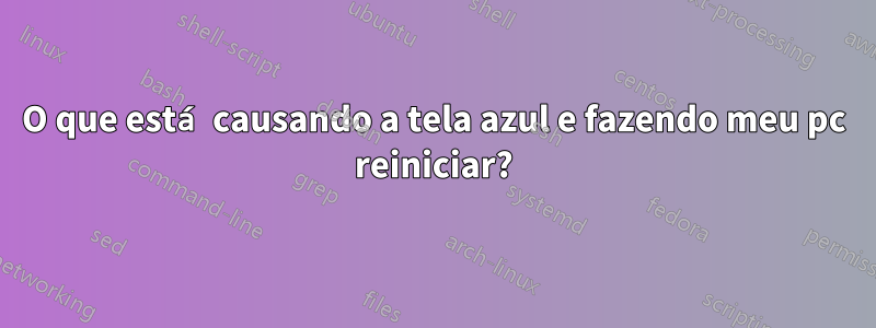 O que está causando a tela azul e fazendo meu pc reiniciar?